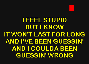 I FEEL STUPID
BUTI KNOW
IT WON'T LAST FOR LONG
AND I'VE BEEN GUESSIN'

AND I COULDA BEEN
GUESSIN'WRONG