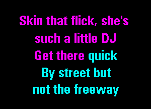 Skin that flick, she's
such a little DJ

Get there quick

By street but
not the freeway