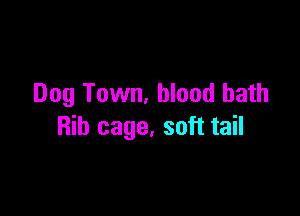 Dog Town, blood bath

Rib cage, soft tail