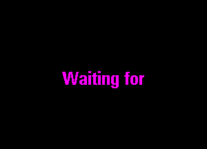 Waiting for