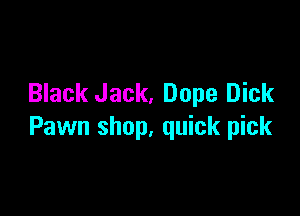 Black Jack, Dope Dick

Pawn shop, quick pick