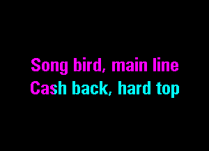 Song bird, main line

Cash back, hard top