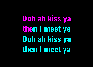 Ooh ah kiss ya
then I meet ya

00h ah kiss ya
then I meet ya