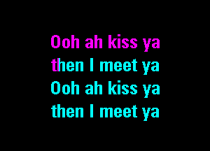 Ooh ah kiss ya
then I meet ya

00h ah kiss ya
then I meet ya