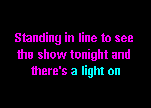 Standing in line to see

the show tonight and
there's a light on