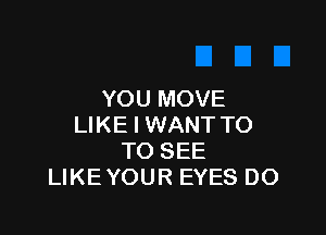 YOU MOVE

LIKE I WANT T0
TO SEE
LIKEYOUR EYES DO