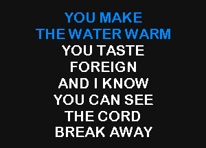 YOU TASTE
FOREIGN

AND I KNOW
YOU CAN SEE

THE CORD
BREAK AWAY