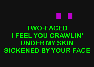 TWO-FACED
I FEEL YOU CRAWLIN'
UNDER MY SKIN
SICKENED BY YOUR FACE