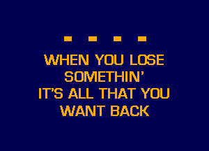 WHEN YOU LOSE

SOMETHIN'
IT'S ALL THAT YOU

WANT BACK