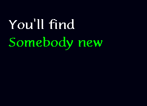 You'll find
Somebody new