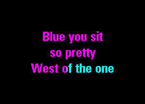 Blue you sit

so pretty
West of the one