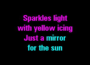 Sparkles light
with yellow icing

Just a mirror
for the sun