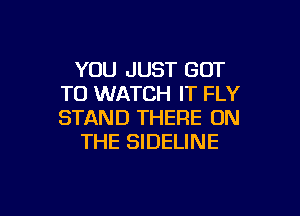 YOU JUST GOT
TO WATCH IT FLY

STAND THERE ON
THE SIDELINE