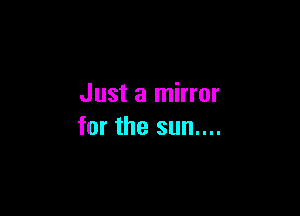 Just a mirror

for the sun....