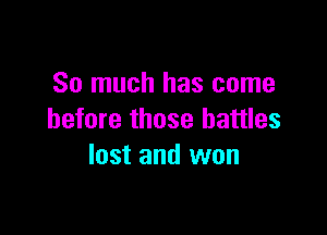 So much has come

before those battles
lost and won