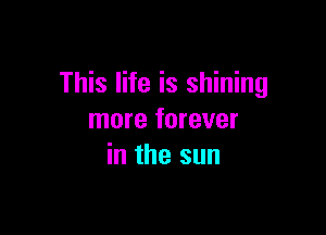 This life is shining

more forever
in the sun