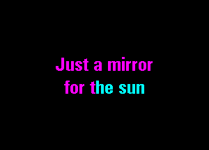 Just a mirror

for the sun