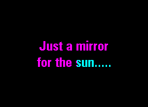 Just a mirror

for the sun .....