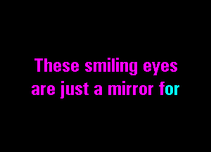 These smiling eyes

are just a mirror for