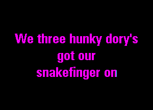 We three hunky dory's

gotour
snake ngeron
