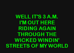 WELL IT'S 3 A.M.
I'M OUT HERE
RIDING AGAIN
THROUGH THE

WICKED WINDIN'
STREETS OF MY WORLD