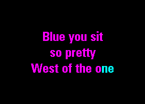 Blue you sit

so pretty
West of the one