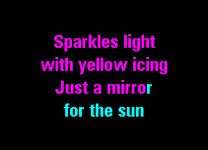 Sparkles light
with yellow icing

Just a mirror
for the sun