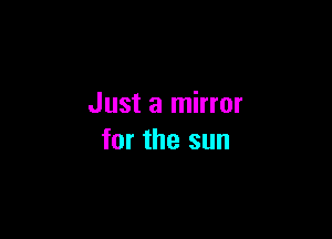 Just a mirror

for the sun