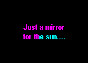 Just a mirror

for the sun....