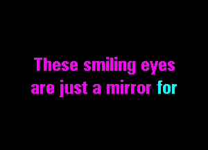 These smiling eyes

are just a mirror for