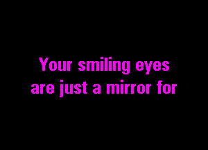 Your smiling eyes

are just a mirror for