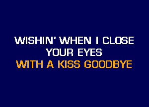 WISHIN' WHEN I CLOSE
YOUR EYES

WITH A KISS GOODBYE
