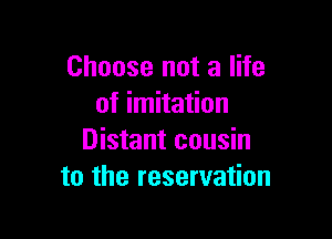 Choose not a life
of imitation

Distant cousin
to the reservation