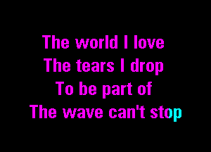 The world I love
The tears I drop

To be part of
The wave can't stop