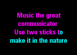 Music the great
communicator

Use two sticks to
make it in the nature