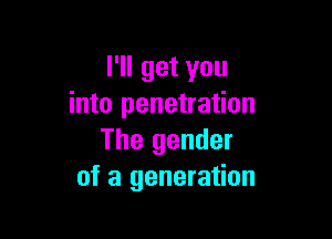 I'll get you
into penetration

The gender
of a generation