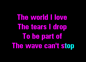 The world I love
The tears I drop

To be part of
The wave can't stop