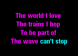 The world I love
The trains I hop

To be part of
The wave can't stop