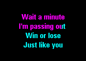 Wait a minute
I'm passing out

Win or lose
Just like you