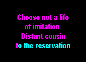 Choose not a life
of imitation

Distant cousin
to the reservation