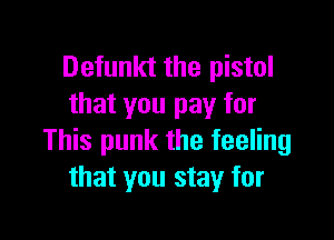 Detunkt the pistol
that you pay for

This punk the feeling
that you stay for