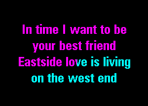 In time I want to be
your best friend

Eastside love is living
on the west end