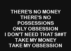 THERE'S NO MONEY
THERE'S N0
POSSESSIONS
ONLY OBSESSION
I DON'T NEED THAT SiiiiT

TAKE MY MONEY
TAKE MY OBSESSION
