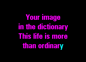 Your image
in the dictionary

This life is more
than ordinary