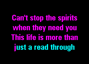 Can't stop the spirits
when they need you

This life is more than
just a read through

g