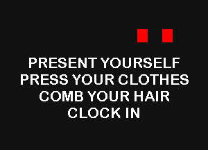 PRESENT YOURSELF
PRESS YOUR CLOTHES
COMB YOUR HAIR
CLOCK IN