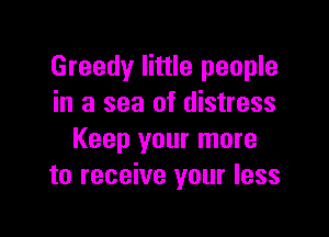 Greedy little people
in a sea of distress

Keep your more
to receive your less
