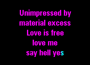 Unimpressed by
material excess

Love is free
love me
say hell yes