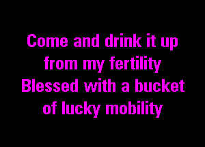 Come and drink it up
from my fertility

Blessed with a bucket
of lucky mobility