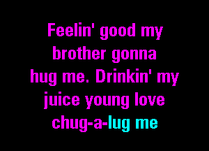 Feelin' good my
brother gonna

hug me. Drinkin' my
iuice young love
chug-a-lug me